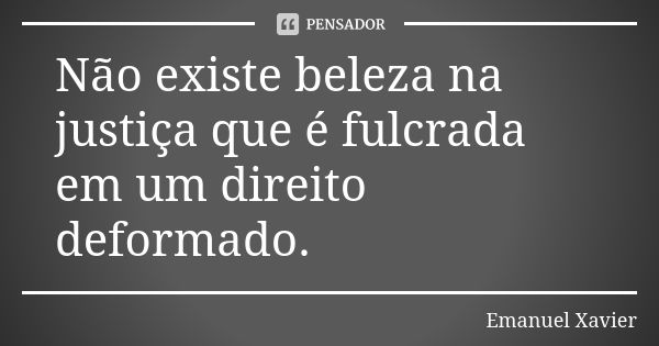 Não existe beleza na justiça que é fulcrada em um direito deformado.... Frase de Emanuel Xavier.