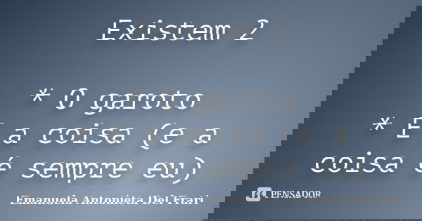 Existem 2 * O garoto * E a coisa (e a coisa é sempre eu)... Frase de Emanuela Antonieta Del Frari.