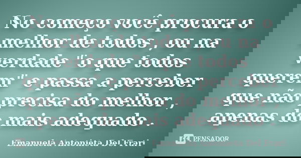 No começo você procura o melhor de todos , ou na verdade "o que todos querem" e passa a perceber que não precisa do melhor , apenas do mais adequado .... Frase de Emanuela Antonieta Del Frari.