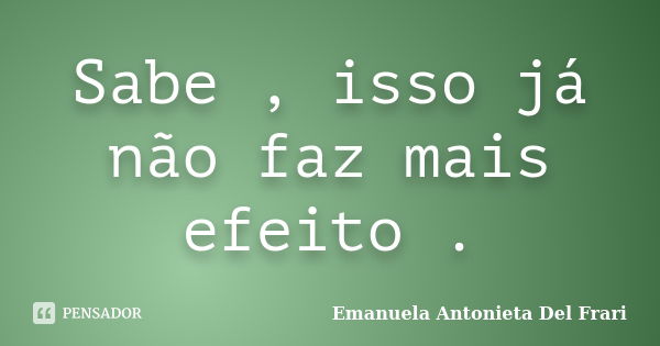 Sabe , isso já não faz mais efeito .... Frase de Emanuela Antonieta Del Frari.