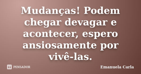 Mudanças! Podem chegar devagar e acontecer, espero ansiosamente por vivê-las.... Frase de Emanuela Carla.