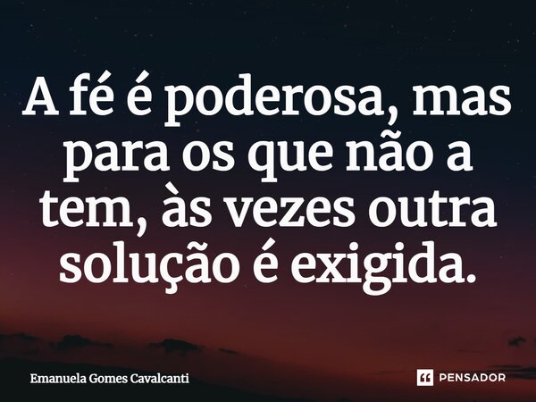 ⁠A fé é poderosa, mas para os que não a tem, às vezes outra solução é exigida.... Frase de Emanuela Gomes Cavalcanti.
