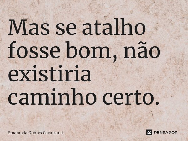 ⁠Mas se atalho fosse bom, não existiria caminho certo.... Frase de Emanuela Gomes Cavalcanti.
