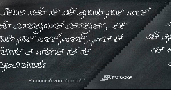 Deus não te dá aquilo que você não conseguirá carregar , ele dá aquilo que você pode , pra lá na frente a vitória tá te esperando.... Frase de Emanuela van haandel.