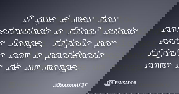O que é meu tou construindo o final ainda esta longe, tijolo por tijolo com a paciência como a de um monge.... Frase de EmanuelCQ.