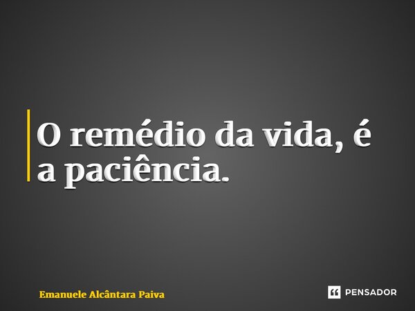 ⁠O remédio da vida, é a paciência.... Frase de Emanuele Alcântara Paiva.