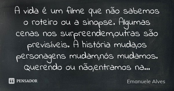 A vida é um filme que não sabemos o roteiro ou a sinopse. Algumas cenas nos surpreendem,outras são previsíveis. A história muda,os personagens mudam,nós mudamos... Frase de Emanuele Alves.