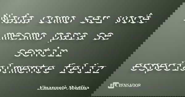 Nada como ser você mesmo para se sentir especialmente feliz... Frase de Emanuele Medina.