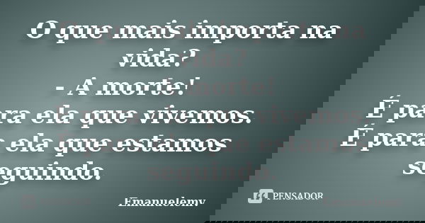 O que mais importa na vida? - A morte! É para ela que vivemos. É para ela que estamos seguindo.... Frase de Emanuelemv.