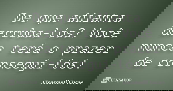 De que adianta derruba-lós? Você nunca terá o prazer de consegui-lós!... Frase de Emanuell Lucas.
