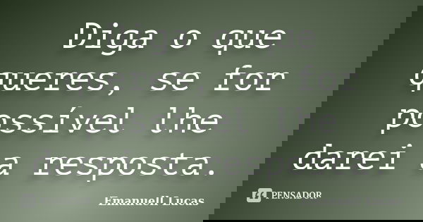 Diga o que queres, se for possível lhe darei a resposta.... Frase de Emanuell Lucas.