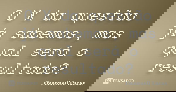 O X da questão já sabemos, mas qual será o resultado?... Frase de Emanuell Lucas.
