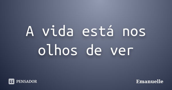 A vida está nos olhos de ver... Frase de Emanuelle.