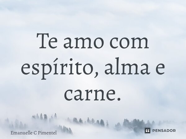 ⁠Te amo com espírito, alma e carne.... Frase de Emanuelle C Pimentel.