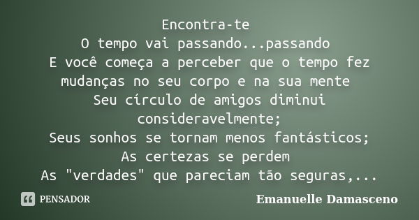 Encontra-te O tempo vai passando...passando E você começa a perceber que o tempo fez mudanças no seu corpo e na sua mente Seu círculo de amigos diminui consider... Frase de Emanuelle Damasceno.