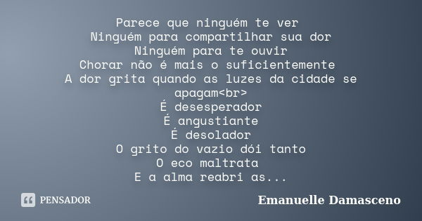 Parece que ninguém te ver Ninguém para compartilhar sua dor Ninguém para te ouvir Chorar não é mais o suficientemente A dor grita quando as luzes da cidade se a... Frase de Emanuelle Damasceno.