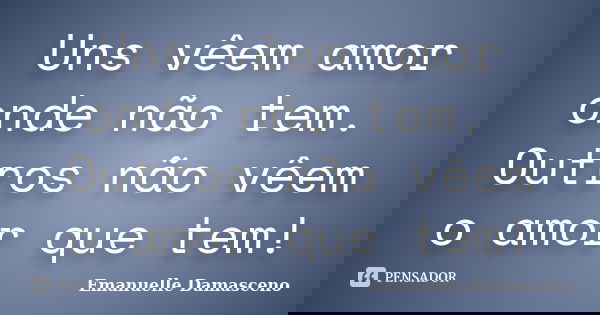 Uns vêem amor onde não tem. Outros não vêem o amor que tem!... Frase de Emanuelle Damasceno.