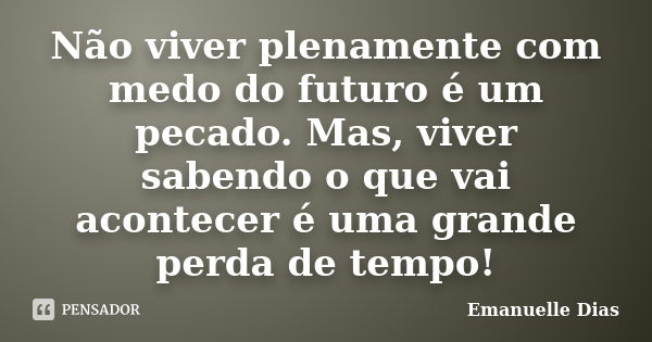 Não viver plenamente com medo do futuro é um pecado. Mas, viver sabendo o que vai acontecer é uma grande perda de tempo!... Frase de Emanuelle Dias.