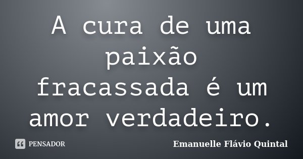 A cura de uma paixão fracassada é um amor verdadeiro.... Frase de Emanuelle Flávio Quintal.