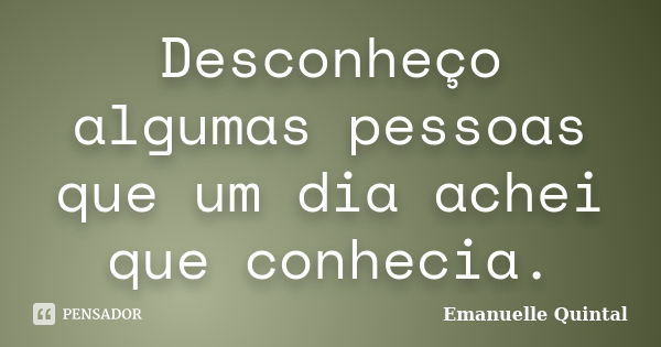 Desconheço algumas pessoas que um dia achei que conhecia.... Frase de Emanuelle Quintal.