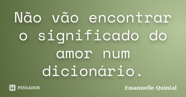 Não vão encontrar o significado do amor num dicionário.... Frase de Emanuelle Quintal.