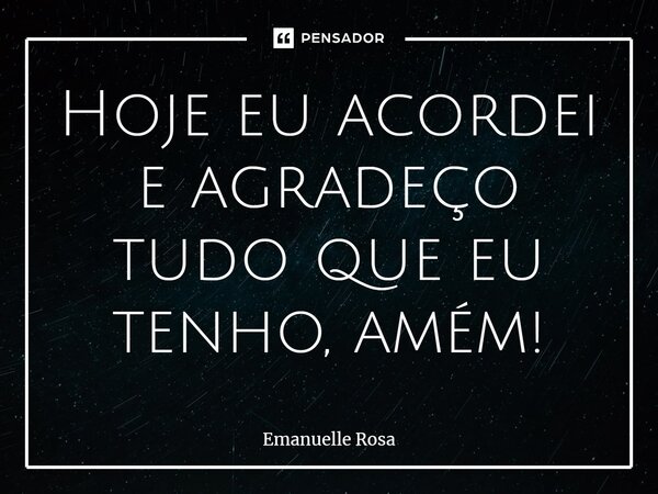 ⁠Hoje eu acordei e agradeço tudo que eu tenho, amém!... Frase de Emanuelle Rosa.