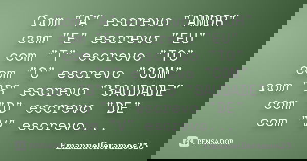 Com "A" escrevo "AMOR" com "E" escrevo "EU" com "T" escrevo "TO" com "C" escrevo "COM... Frase de Emanuelleramos25.