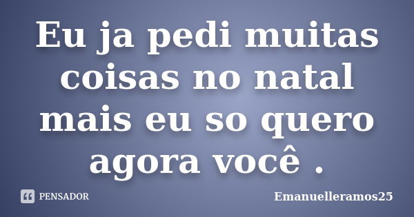 Eu ja pedi muitas coisas no natal mais eu so quero agora você .... Frase de Emanuelleramos25.