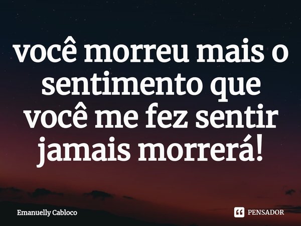 ⁠você morreu mais o sentimento que você me fez sentir jamais morrerá!... Frase de Emanuelly Cabloco.