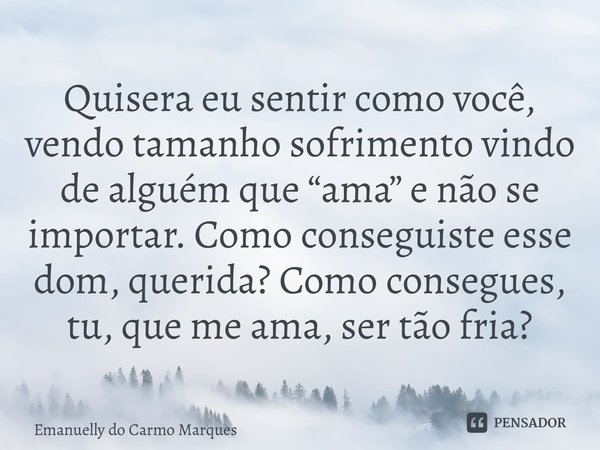 ⁠Quisera eu sentir como você, vendo tamanho sofrimento vindo de alguém que “ama” e não se importar. Como conseguiste esse dom, querida? Como consegues, tu, que ... Frase de Emanuelly do Carmo Marques.