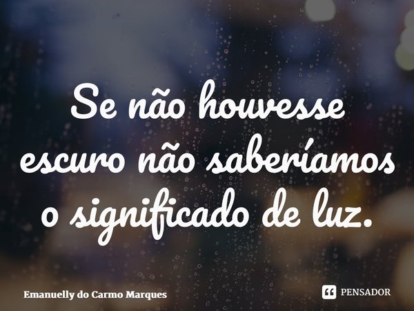⁠Se não houvesse escuro não saberíamos o significado de luz.... Frase de Emanuelly do Carmo Marques.