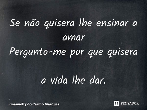 ⁠Se não quisera lhe ensinar a amar Pergunto-me por que quisera a vida lhe dar.... Frase de Emanuelly do Carmo Marques.