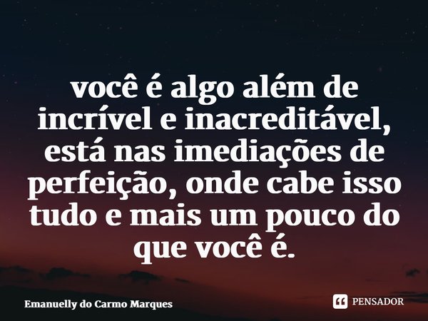 ⁠você é algo além de incrível e inacreditável, está nas imediações de perfeição, onde cabe isso tudo e mais um pouco do que você é.... Frase de Emanuelly do Carmo Marques.