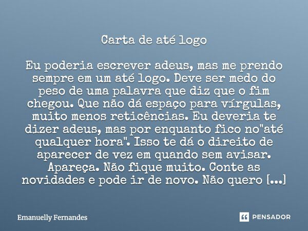 Carta de até logo Eu poderia escrever adeus, mas me prendo sempre em um até logo. Deve ser medo do peso de uma palavra que diz que o fim chegou. Que não dá espa... Frase de Emanuelly Fernandes.