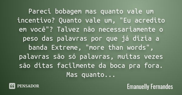 Pareci bobagem mas quanto vale um incentivo? Quanto vale um, "Eu acredito em você"? Talvez não necessariamente o peso das palavras por que já dizia a ... Frase de Emanuelly Fernandes.