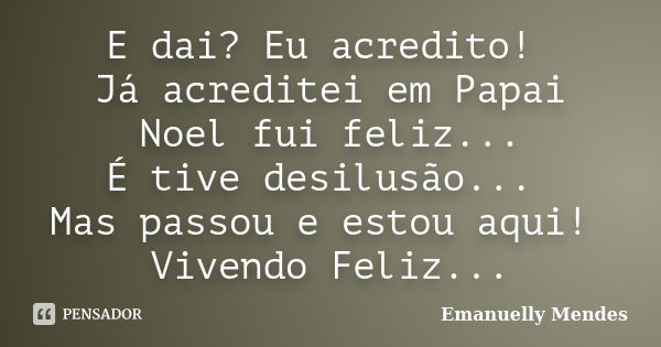 E dai? Eu acredito! Já acreditei em Papai Noel fui feliz... É tive desilusão... Mas passou e estou aqui! Vivendo Feliz...... Frase de Emanuelly Mendes.