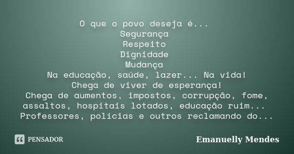 O que o povo deseja é... Segurança Respeito Dignidade Mudança Na educação, saúde, lazer... Na vida! Chega de viver de esperança! Chega de aumentos, impostos, co... Frase de Emanuelly Mendes.