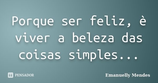Porque ser feliz, è viver a beleza das coisas simples...... Frase de Emanuelly Mendes.