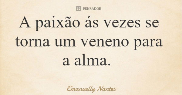 A paixão ás vezes se torna um veneno para a alma.... Frase de Emanuelly Nantes.