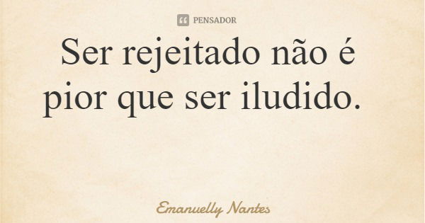 Ser rejeitado não é pior que ser iludido.... Frase de Emanuelly Nantes.