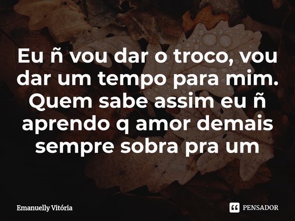 Eu ñ vou dar o troco, vou dar um tempo para mim.
Quem sabe assim eu ñ aprendo q amor demais sempre sobra⁠ pra um... Frase de Emanuelly Vitória.