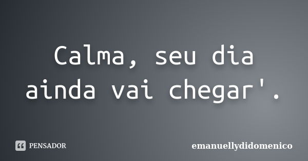 Calma, seu dia ainda vai chegar'.... Frase de emanuellydidomenico.