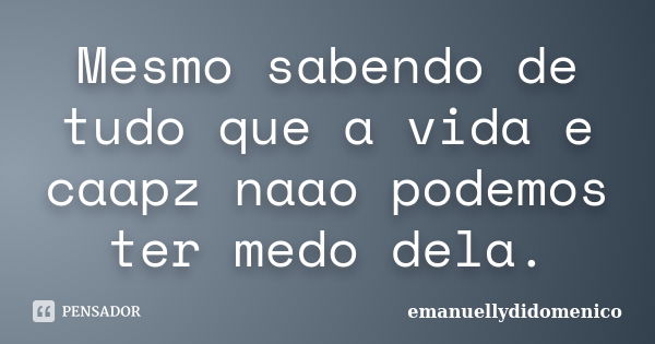 Mesmo sabendo de tudo que a vida e caapz naao podemos ter medo dela.... Frase de emanuellydidomenico.