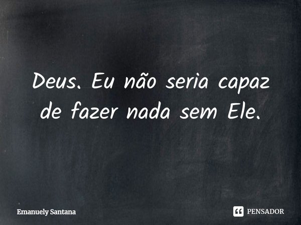⁠Deus. Eu não seria capaz de fazer nada sem Ele.... Frase de Emanuely Santana.