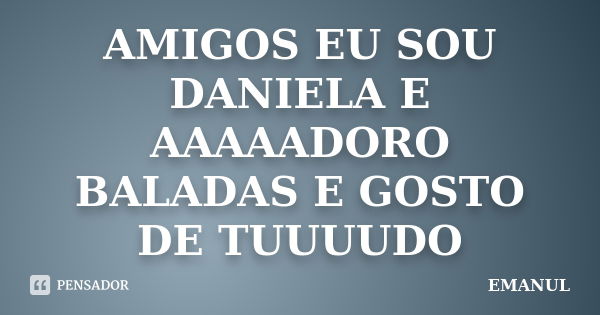 AMIGOS EU SOU DANIELA E AAAAADORO BALADAS E GOSTO DE TUUUUDO... Frase de EMANUL.