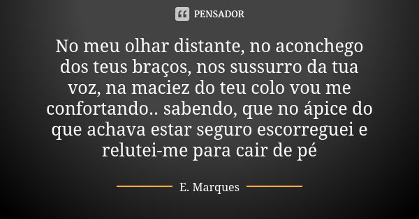 No meu olhar distante, no aconchego dos teus braços, nos sussurro da tua voz, na maciez do teu colo vou me confortando.. sabendo, que no ápice do que achava est... Frase de E. Marques.