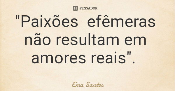 "Paixões efêmeras não resultam em amores reais".... Frase de Ema Santos.