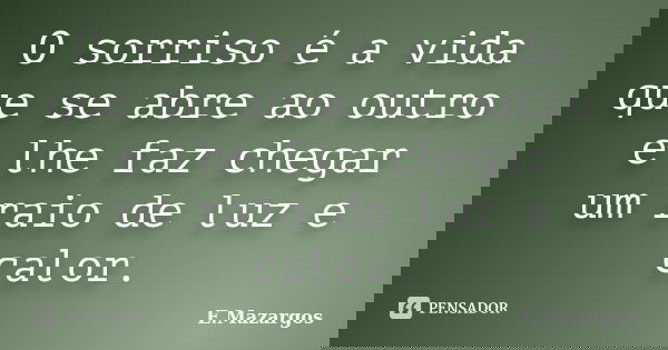 O sorriso é a vida que se abre ao outro e lhe faz chegar um raio de luz e calor.... Frase de E.Mazargos.