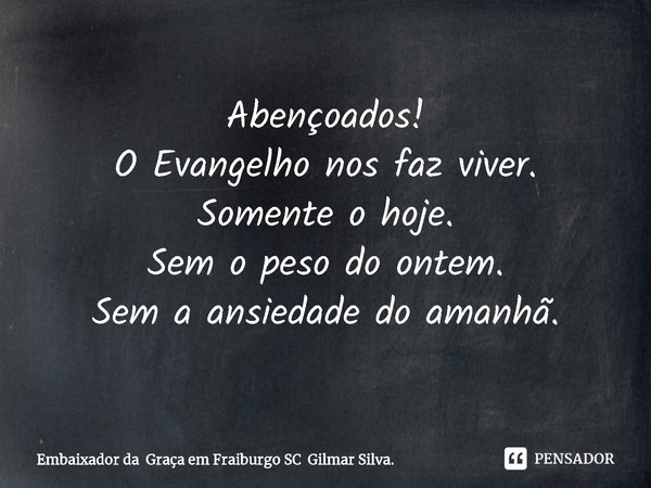 ⁠Abençoados!
O Evangelho nos faz viver.
Somente o hoje.
Sem o peso do ontem.
Sem a ansiedade do amanhã.... Frase de Embaixador da Graça em Fraiburgo SC Gilmar Silva..