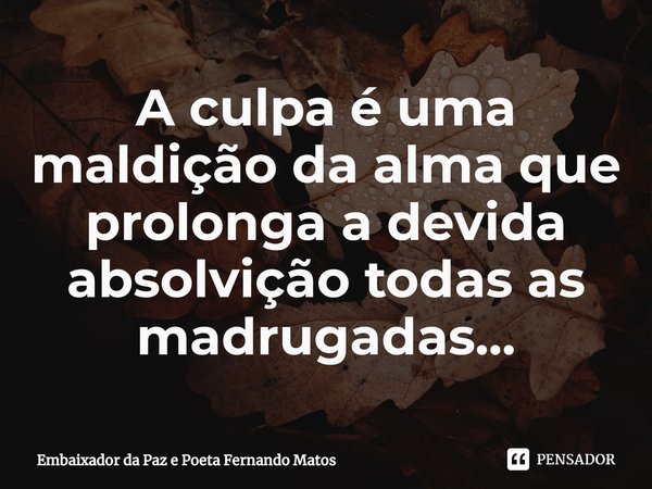 ⁠A culpa é uma maldição da alma que prolonga a devida absolvição todas as madrugadas...... Frase de Embaixador da Paz e Poeta Fernando Matos.